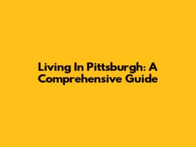 Living In Pittsburgh: A Comprehensive Guide