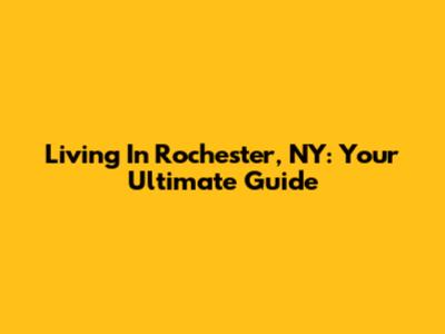 Living In Rochester, NY: Your Ultimate Guide