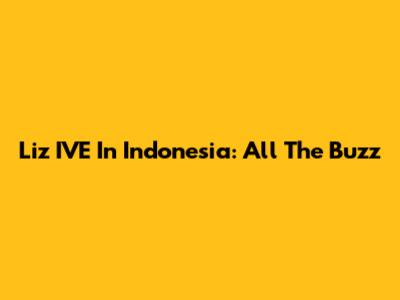 Liz IVE In Indonesia: All The Buzz