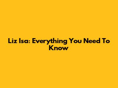 Liz Isa: Everything You Need To Know