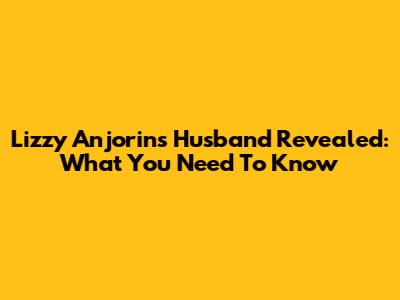 Lizzy Anjorin's Husband Revealed: What You Need To Know