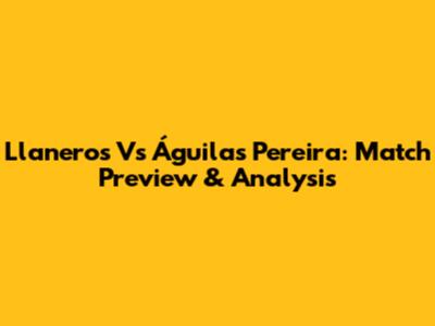 Llaneros Vs Águilas Pereira: Match Preview & Analysis