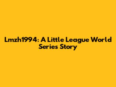 Lmzh1994: A Little League World Series Story