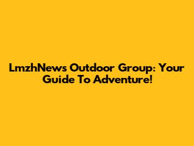 LmzhNews Outdoor Group: Your Guide To Adventure!