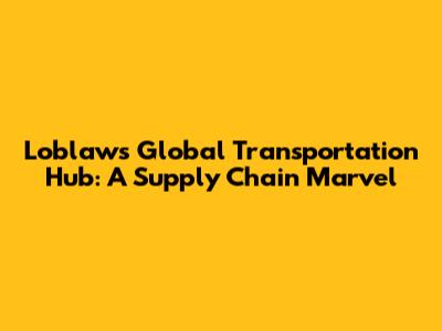Loblaws Global Transportation Hub: A Supply Chain Marvel