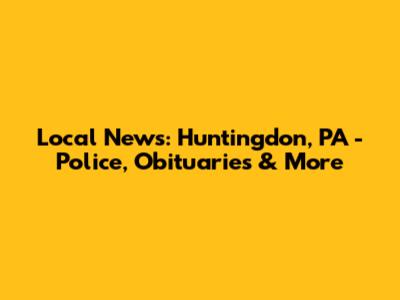 Local News: Huntingdon, PA - Police, Obituaries & More