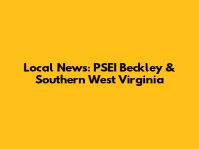 Local News: PSEI Beckley & Southern West Virginia