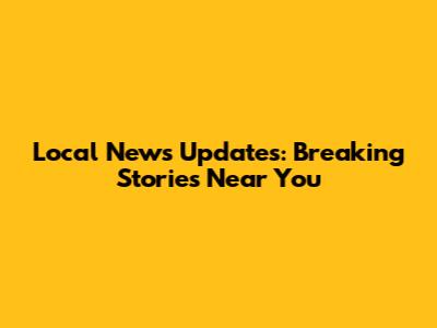 Local News Updates: Breaking Stories Near You