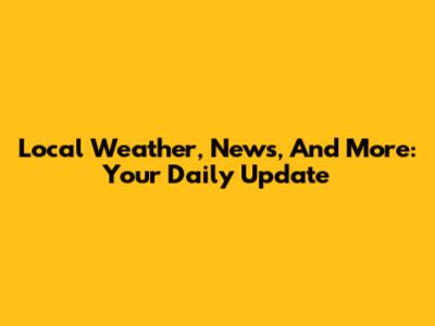 Local Weather, News, And More: Your Daily Update