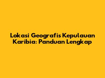 Lokasi Geografis Kepulauan Karibia: Panduan Lengkap