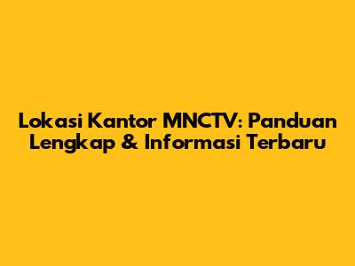 Lokasi Kantor MNCTV: Panduan Lengkap & Informasi Terbaru