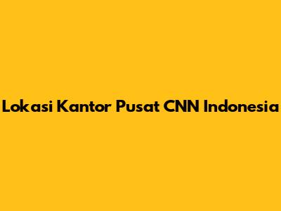 Lokasi Kantor Pusat CNN Indonesia