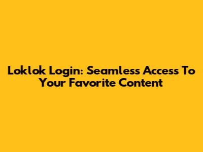 Loklok Login: Seamless Access To Your Favorite Content