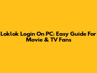 Loklok Login On PC: Easy Guide For Movie & TV Fans