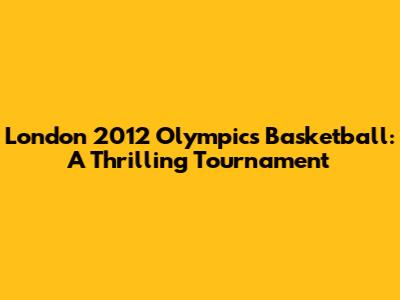 London 2012 Olympics Basketball: A Thrilling Tournament
