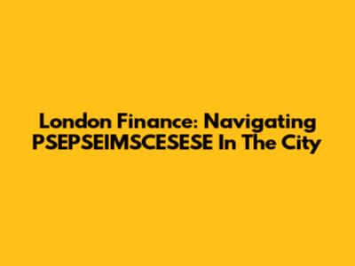 London Finance: Navigating PSEPSEIMSCESESE In The City