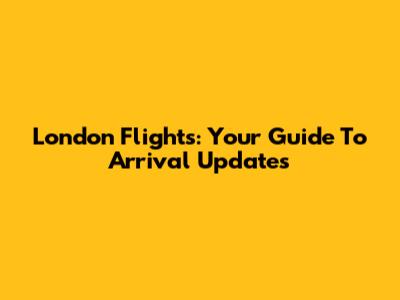 London Flights: Your Guide To Arrival Updates