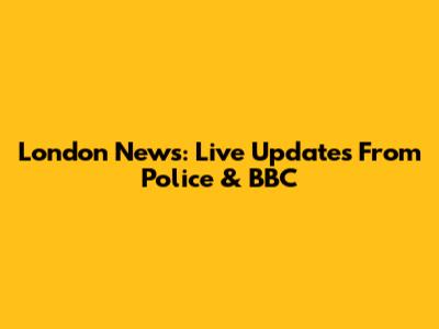London News: Live Updates From Police & BBC