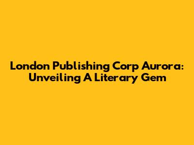 London Publishing Corp Aurora: Unveiling A Literary Gem