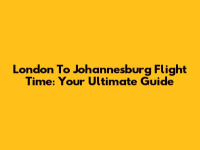 London To Johannesburg Flight Time: Your Ultimate Guide