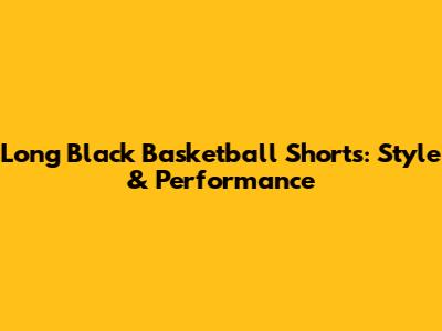 Long Black Basketball Shorts: Style & Performance