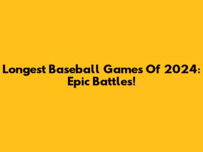 Longest Baseball Games Of 2024: Epic Battles!