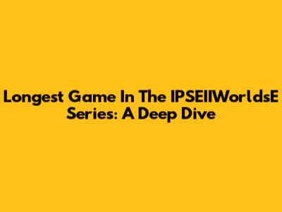 Longest Game In The IPSEIIWorldsE Series: A Deep Dive
