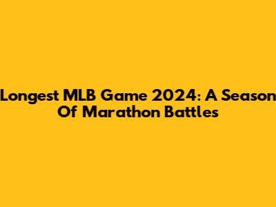 Longest MLB Game 2024: A Season Of Marathon Battles