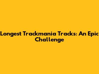 Longest Trackmania Tracks: An Epic Challenge