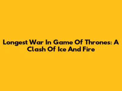 Longest War In Game Of Thrones: A Clash Of Ice And Fire