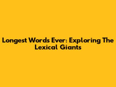 Longest Words Ever: Exploring The Lexical Giants