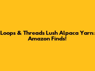 Loops & Threads Lush Alpaca Yarn: Amazon Finds!