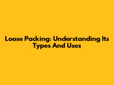 Loose Packing: Understanding Its Types And Uses