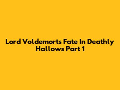 Lord Voldemort's Fate In Deathly Hallows Part 1