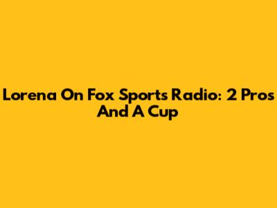 Lorena On Fox Sports Radio: 2 Pros And A Cup