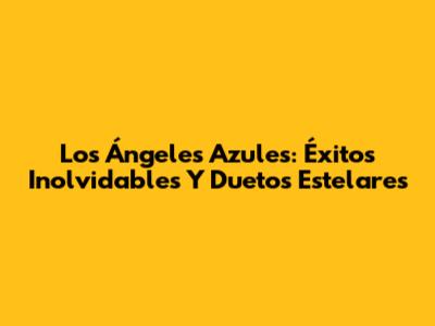 Los Ángeles Azules: Éxitos Inolvidables Y Duetos Estelares