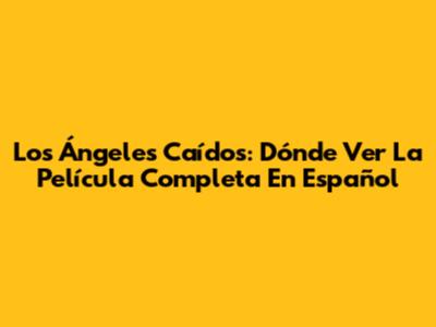 Los Ángeles Caídos: Dónde Ver La Película Completa En Español