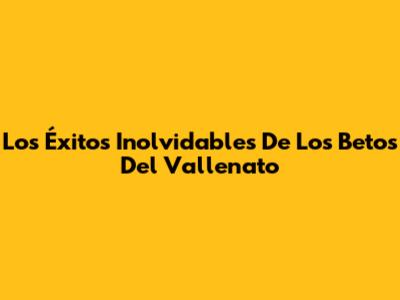 Los Éxitos Inolvidables De Los Betos Del Vallenato