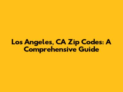 Los Angeles, CA Zip Codes: A Comprehensive Guide