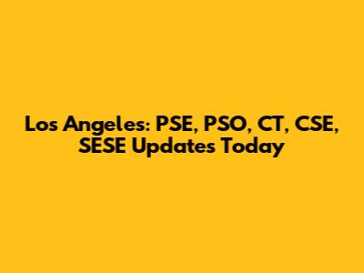Los Angeles: PSE, PSO, CT, CSE, SESE Updates Today