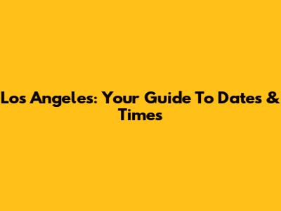 Los Angeles: Your Guide To Dates & Times