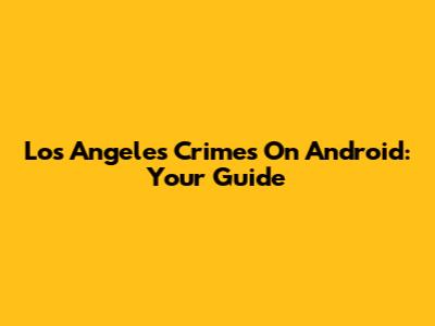 Los Angeles Crimes On Android: Your Guide