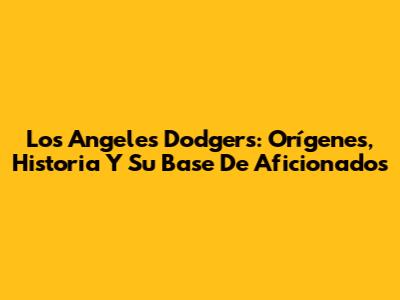 Los Angeles Dodgers: Orígenes, Historia Y Su Base De Aficionados