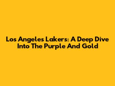 Los Angeles Lakers: A Deep Dive Into The Purple And Gold