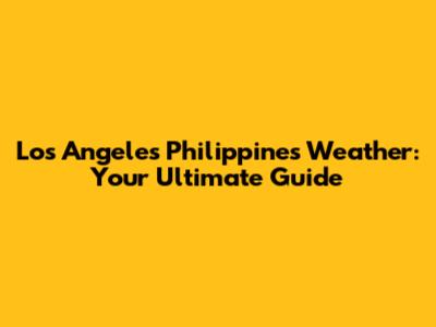 Los Angeles Philippines Weather: Your Ultimate Guide