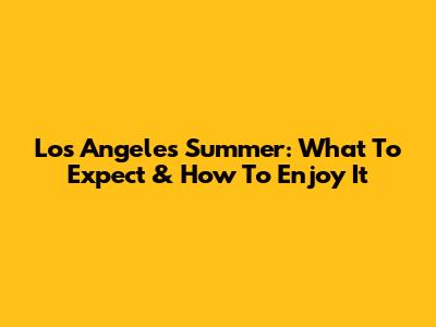 Los Angeles Summer: What To Expect & How To Enjoy It