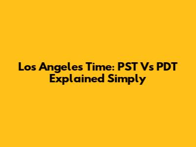Los Angeles Time: PST Vs PDT Explained Simply