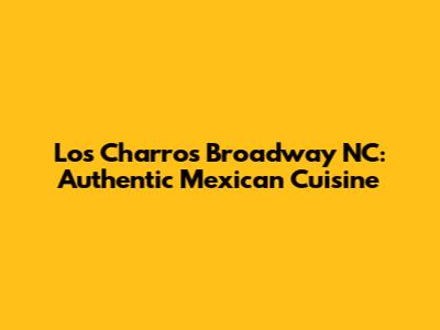 Los Charros Broadway NC: Authentic Mexican Cuisine