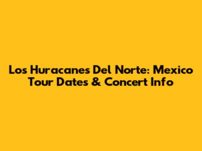 Los Huracanes Del Norte: Mexico Tour Dates & Concert Info