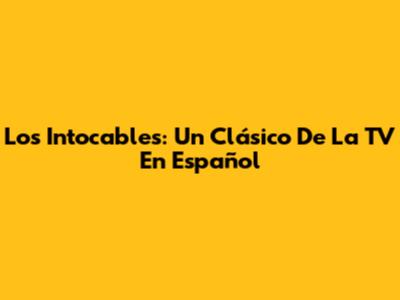 Los Intocables: Un Clásico De La TV En Español